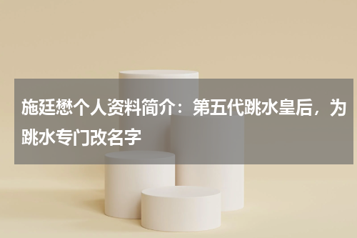 施廷懋个人资料简介：第五代跳水皇后，为跳水专门改名字