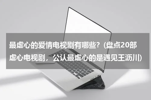 最虐心的爱情电视剧有哪些？(盘点20部虐心电视剧，公认最虐心的是遇见王沥川)