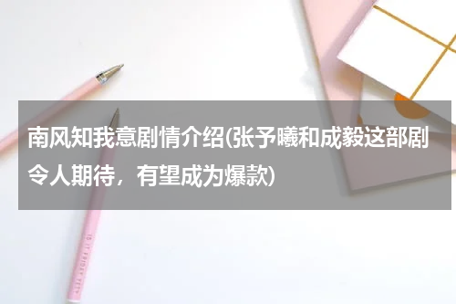 南风知我意剧情介绍(张予曦和成毅这部剧令人期待，有望成为爆款)