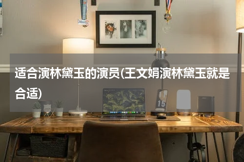适合演林黛玉的演员(王文娟演林黛玉就是合适)