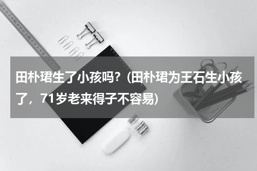 田朴珺生了小孩吗？(田朴珺为王石生小孩了，71岁老来得子不容易)