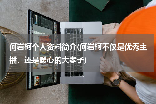 何岩柯个人资料简介(何岩柯不仅是优秀主播，还是暖心的大孝子)