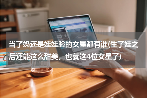 当了妈还是娃娃脸的女星都有谁(生了娃之后还能这么甜美，也就这4位女星了)