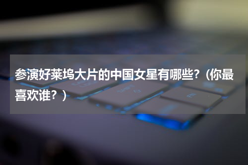 参演好莱坞大片的中国女星有哪些？(你最喜欢谁？)