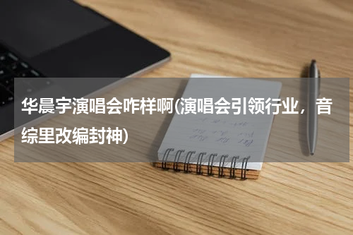 华晨宇演唱会咋样啊(演唱会引领行业，音综里改编封神)