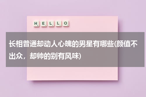 长相普通却动人心魄的男星有哪些(颜值不出众，却帅的别有风味)