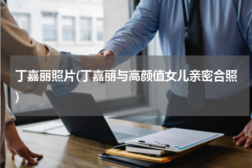 丁嘉丽照片(丁嘉丽与高颜值女儿亲密合照)
