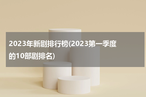 2023年新剧排行榜(2023第一季度的10部剧排名)