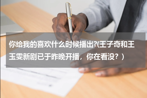 你给我的喜欢什么时候播出?(王子奇和王玉雯新剧已于昨晚开播，你在看没？)