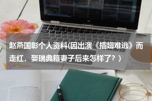 赵燕国彰个人资料(因出演《插翅难逃》而走红，娶瑞典籍妻子后来怎样了？)