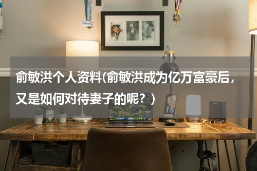 俞敏洪个人资料(俞敏洪成为亿万富豪后，又是如何对待妻子的呢？)