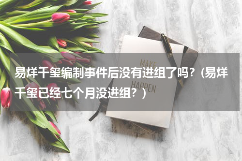 易烊千玺编制事件后没有进组了吗？(易烊千玺已经七个月没进组？)
