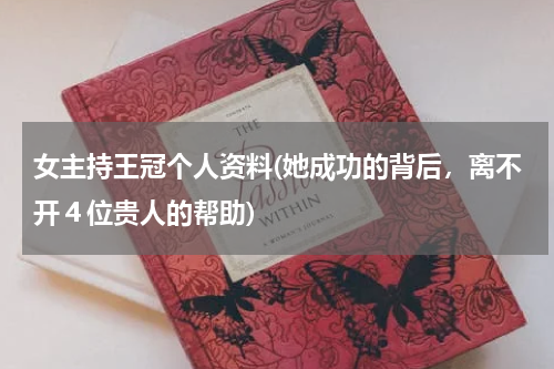 女主持王冠个人资料(她成功的背后，离不开４位贵人的帮助)