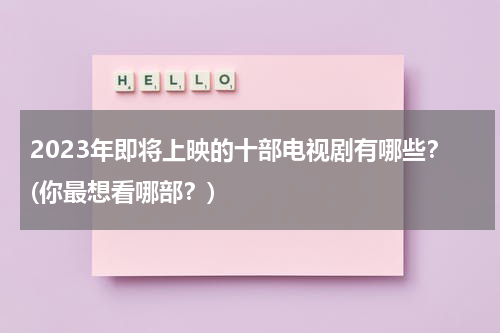 2023年即将上映的十部电视剧有哪些？(你最想看哪部？)