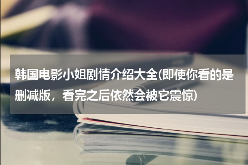 韩国电影小姐剧情介绍大全(即使你看的是删减版，看完之后依然会被它震惊)
