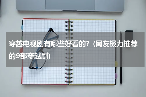穿越电视剧有哪些好看的？(网友极力推荐的9部穿越剧)