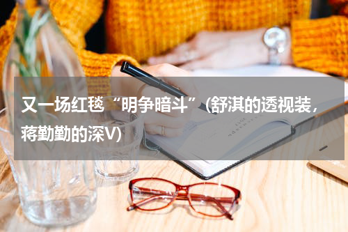又一场红毯“明争暗斗”(舒淇的透视装，蒋勤勤的深V)