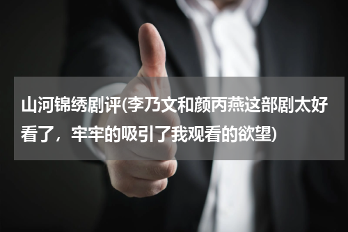 山河锦绣剧评(李乃文和颜丙燕这部剧太好看了，牢牢的吸引了我观看的欲望)