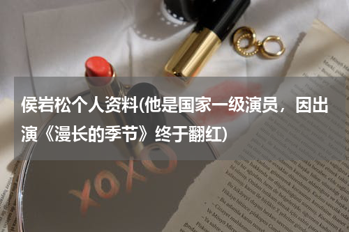侯岩松个人资料(他是国家一级演员，因出演《漫长的季节》终于翻红)