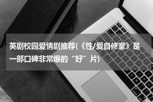 英剧校园爱情剧推荐(《性/爱自修室》是一部口碑非常爆的“好”片)