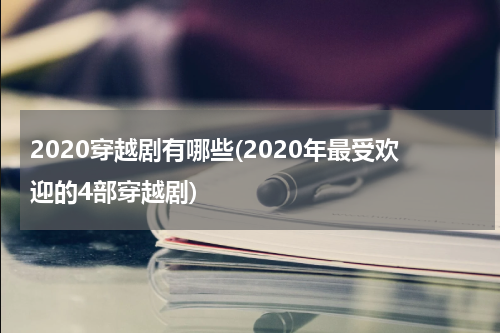 2020穿越剧有哪些(2020年最受欢迎的4部穿越剧)