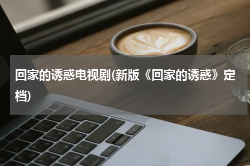回家的诱惑电视剧(新版《回家的诱惑》定档)