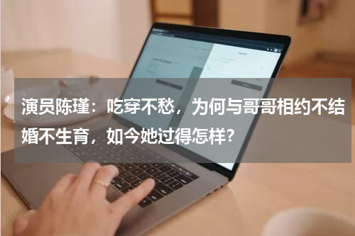 演员陈瑾：吃穿不愁，为何与哥哥相约不结婚不生育，如今她过得怎样？