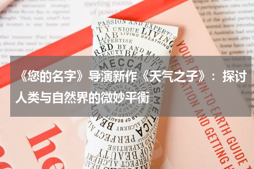 《您的名字》导演新作《天气之子》：探讨人类与自然界的微妙平衡
