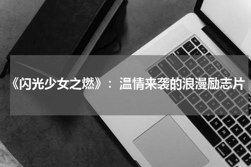 《闪光少女之燃》：温情来袭的浪漫励志片
