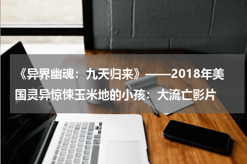 《异界幽魂：九天归来》——2018年美国灵异惊悚玉米地的小孩：大流亡影片