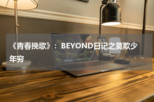 《青春挽歌》：BEYOND日记之莫欺少年穷