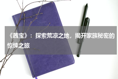 《茜宝》：探索荒凉之地，揭开家族秘密的惊悚之旅