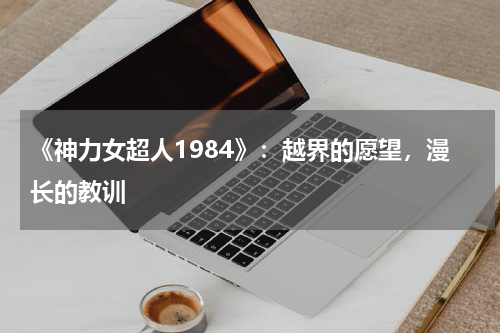 《神力女超人1984》：越界的愿望，漫长的教训