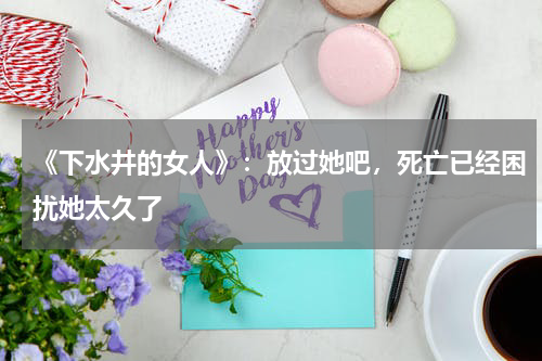 《下水井的女人》：放过她吧，死亡已经困扰她太久了