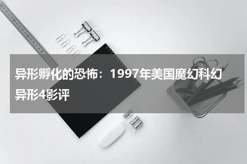 异形孵化的恐怖：1997年美国魔幻科幻异形4影评