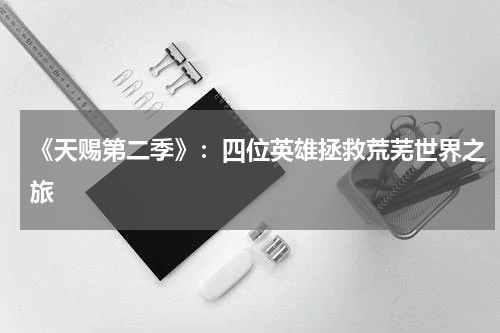 《天赐第二季》：四位英雄拯救荒芜世界之旅