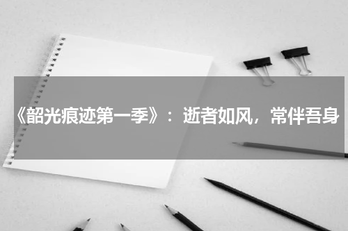 《韶光痕迹第一季》：逝者如风，常伴吾身