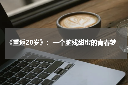 《重返20岁》：一个脑残甜蜜的青春梦