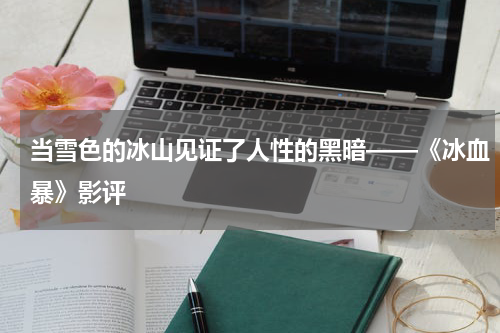 当雪色的冰山见证了人性的黑暗——《冰血暴》影评