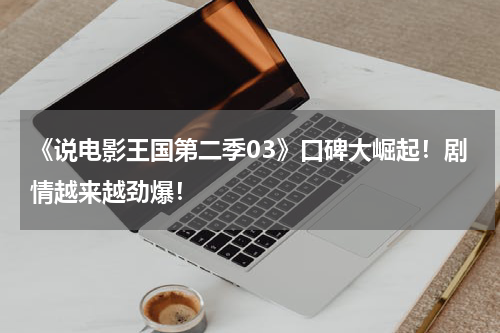 《说电影王国第二季03》口碑大崛起！剧情越来越劲爆！