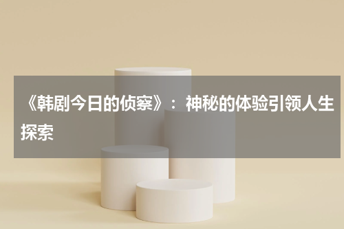 《韩剧今日的侦察》：神秘的体验引领人生探索