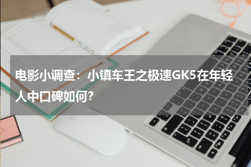 电影小调查：小镇车王之极速GK5在年轻人中口碑如何？