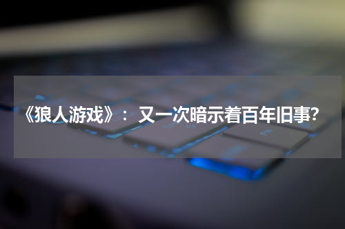 《狼人游戏》：又一次暗示着百年旧事？