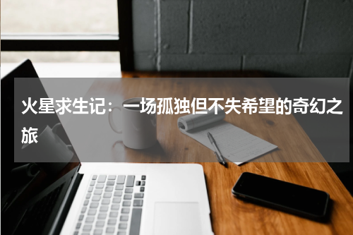 火星求生记：一场孤独但不失希望的奇幻之旅