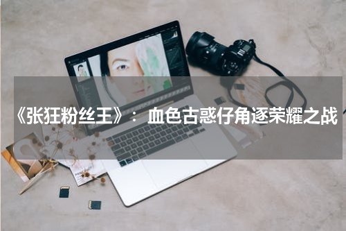 《张狂粉丝王》：血色古惑仔角逐荣耀之战