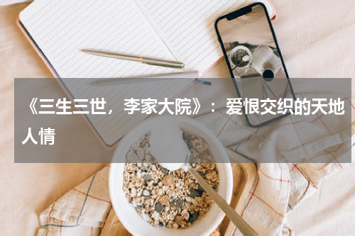 《三生三世，李家大院》：爱恨交织的天地人情