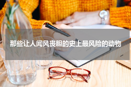 那些让人闻风丧胆的史上最风险的动物