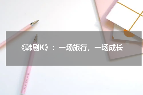 《韩剧K》：一场旅行，一场成长