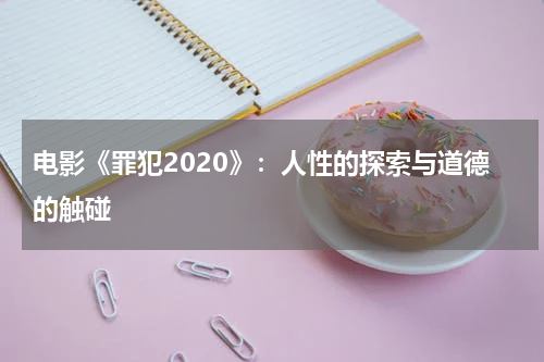 电影《罪犯2020》：人性的探索与道德的触碰