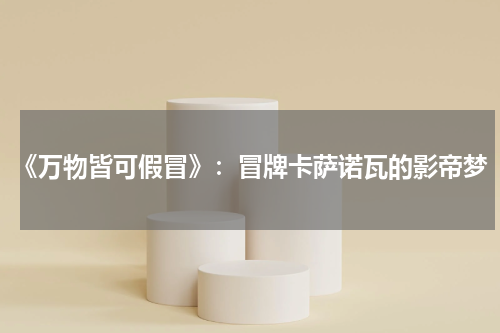 《万物皆可假冒》：冒牌卡萨诺瓦的影帝梦